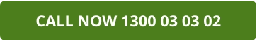 CALL NOW 1300 03 03 02